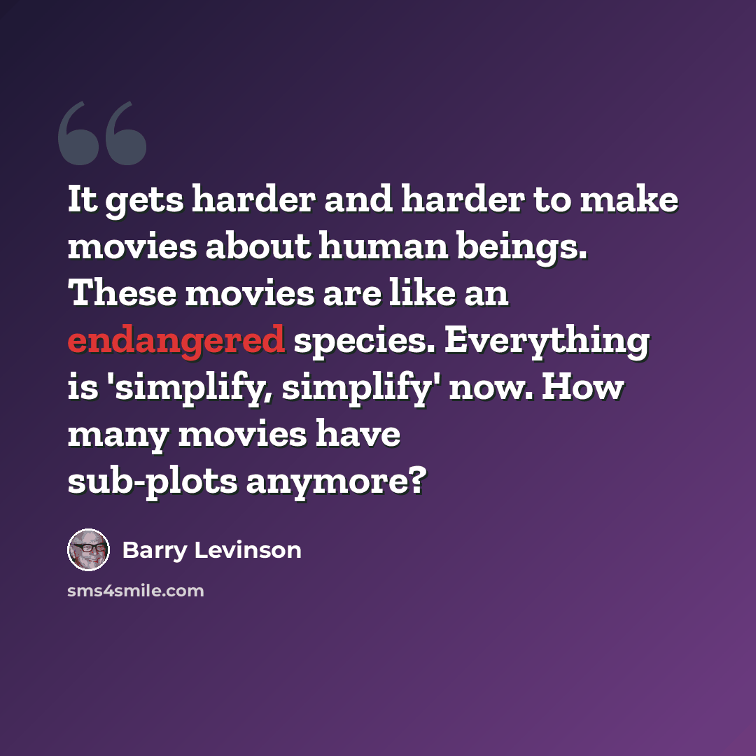 “It gets harder and harder to make movies about human beings. These movies are like an endangered species. Everything is 'simplify, simplify' now. How many movies have sub-plots anymore?” quote by Barry Levinson