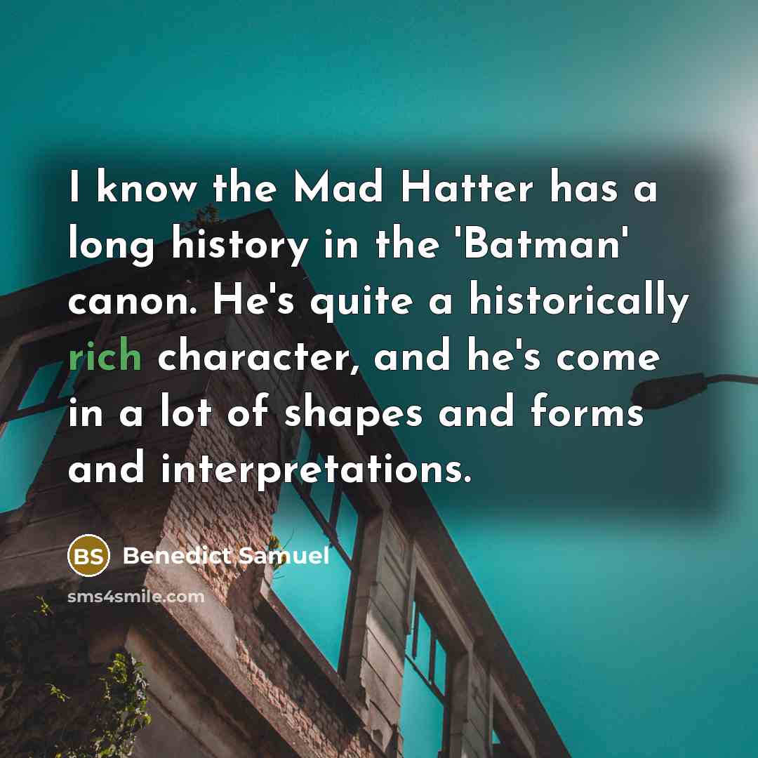 “I know the Mad Hatter has a long history in the 'Batman' canon. He's quite a historically rich character, and he's come in a lot of shapes and forms and interpretations.” quote by Benedict Samuel