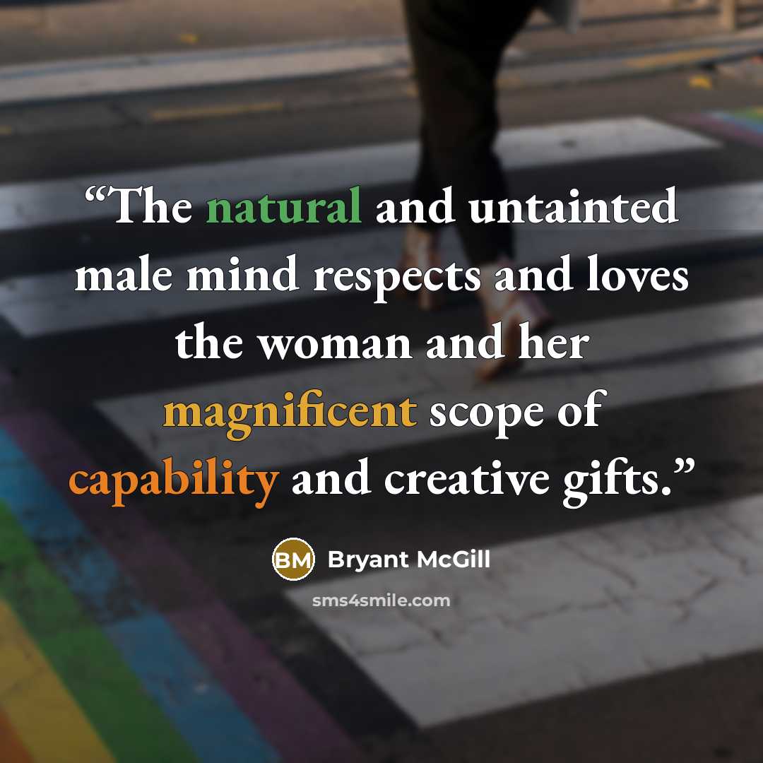 “The natural and untainted male mind respects and loves the woman and her magnificent scope of capability and creative gifts.” quote by Bryant McGill