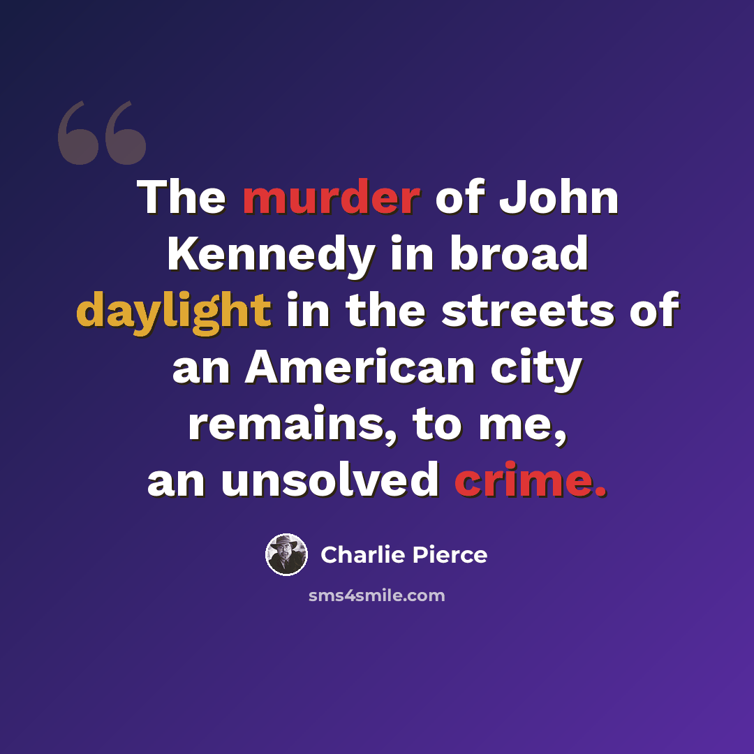 “The murder of John Kennedy in broad daylight in the streets of an American city remains, to me, an unsolved crime.” quote by Charlie Pierce