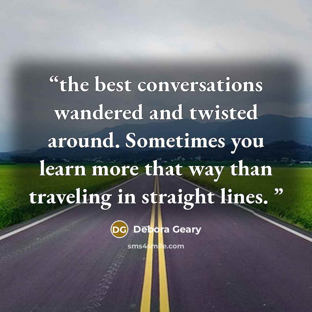 “the best conversations wandered and twisted around. Sometimes you learn more that way than traveling in straight lines.” quote by Debora Geary