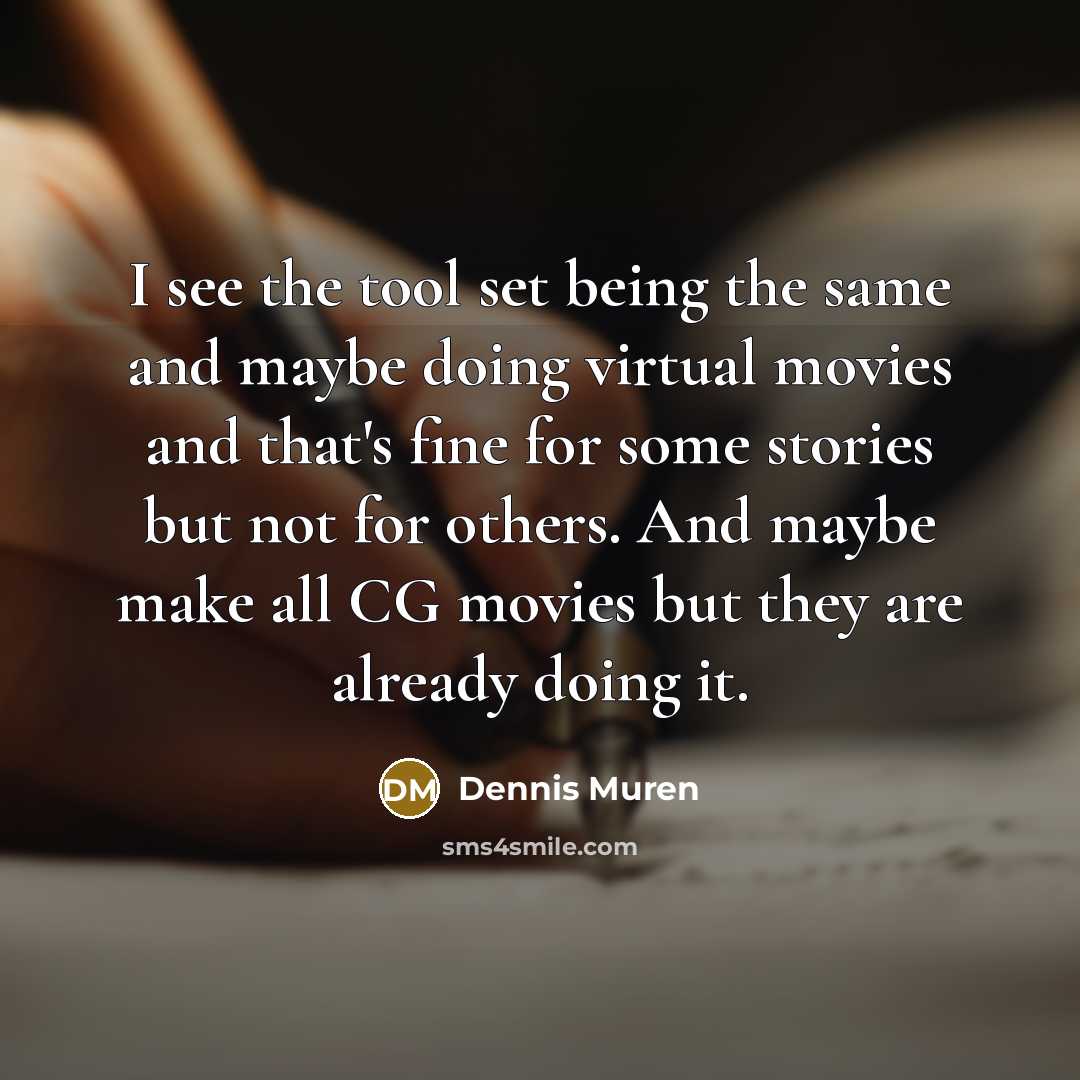 “I see the tool set being the same and maybe doing virtual movies and that's fine for some stories but not for others. And maybe make all CG movies but they are already doing it.” quote by Dennis Muren