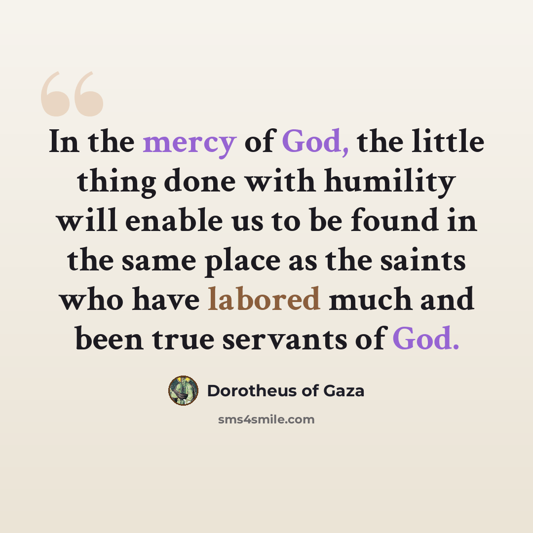 “In the mercy of God, the little thing done with humility will enable us to be found in the same place as the saints who have labored much and been true servants of God.” quote by Dorotheus of Gaza