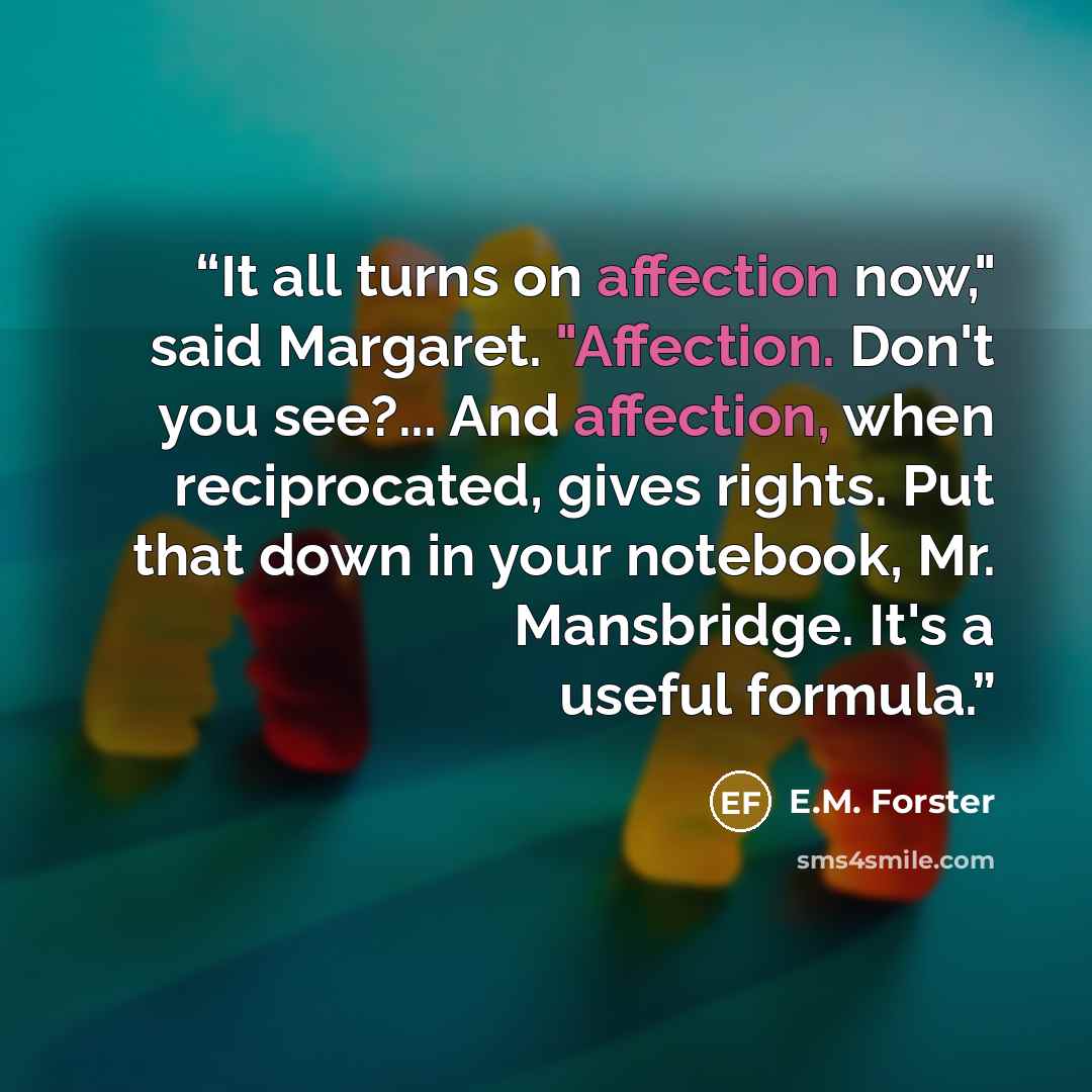 “It all turns on affection now," said Margaret. "Affection. Don't you see?... And affection, when reciprocated, gives rights. Put that down in your notebook, Mr. Mansbridge. It's a useful formula.” quote by E.M. Forster