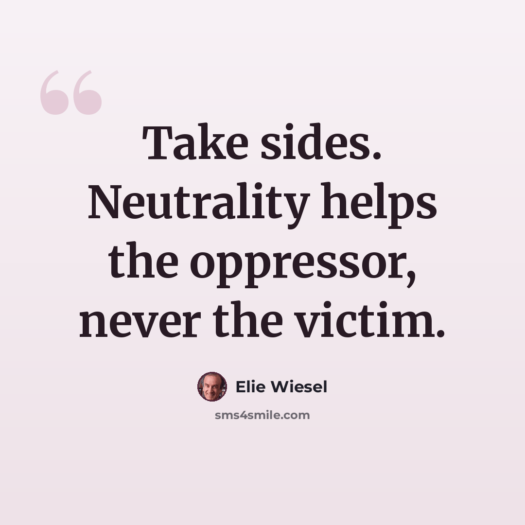 “Take sides. Neutrality helps the oppressor, never the victim.” quote by Elie Wiesel