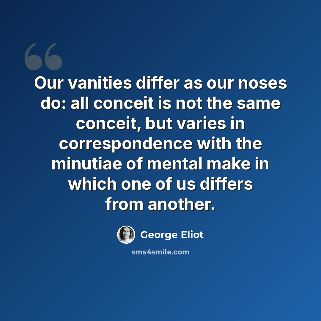 “Our vanities differ as our noses do: all conceit is not the same conceit, but varies in correspondence with the minutiae of mental make in which one of us differs from another.” quote by George Eliot