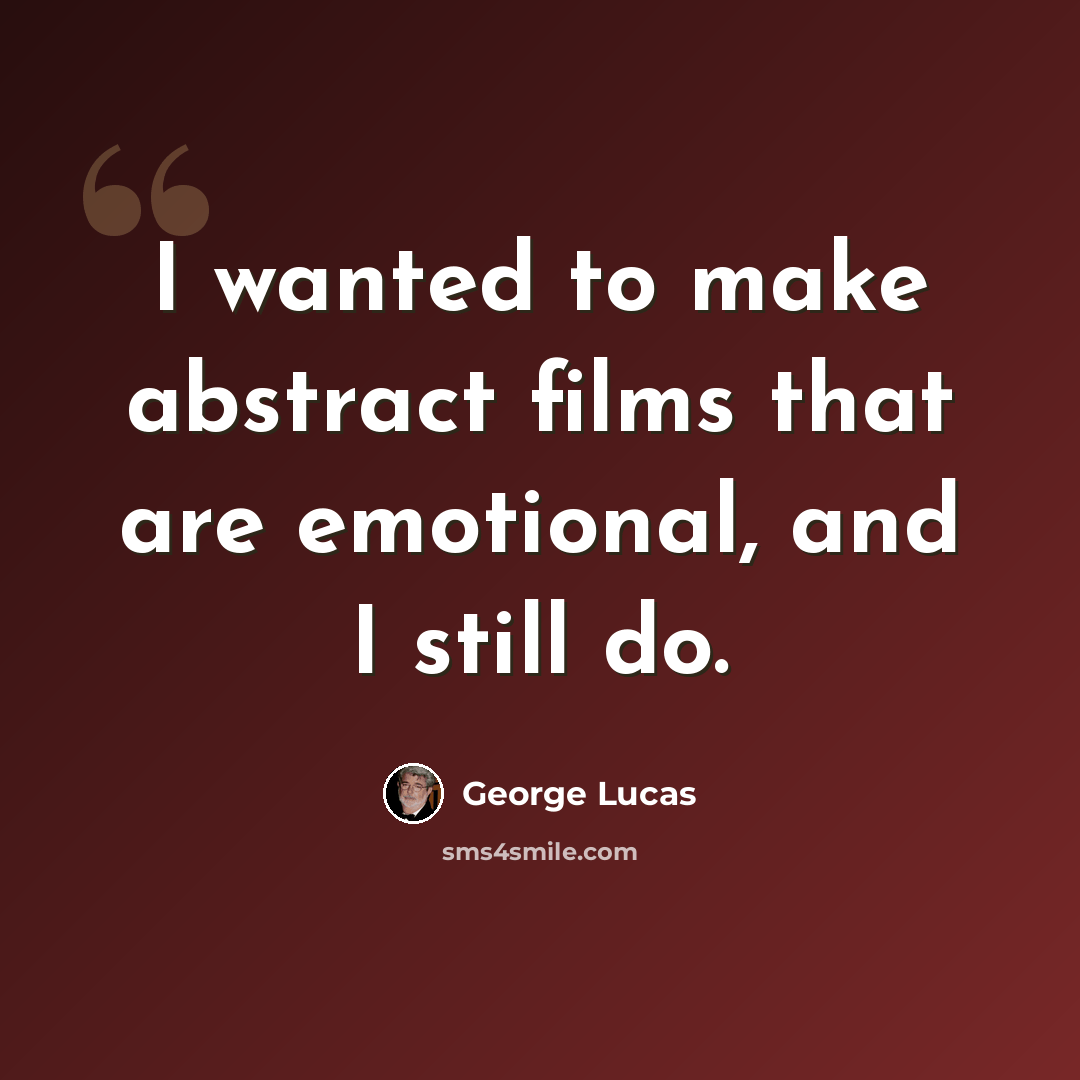 “I wanted to make abstract films that are emotional, and I still do.” quote by George Lucas