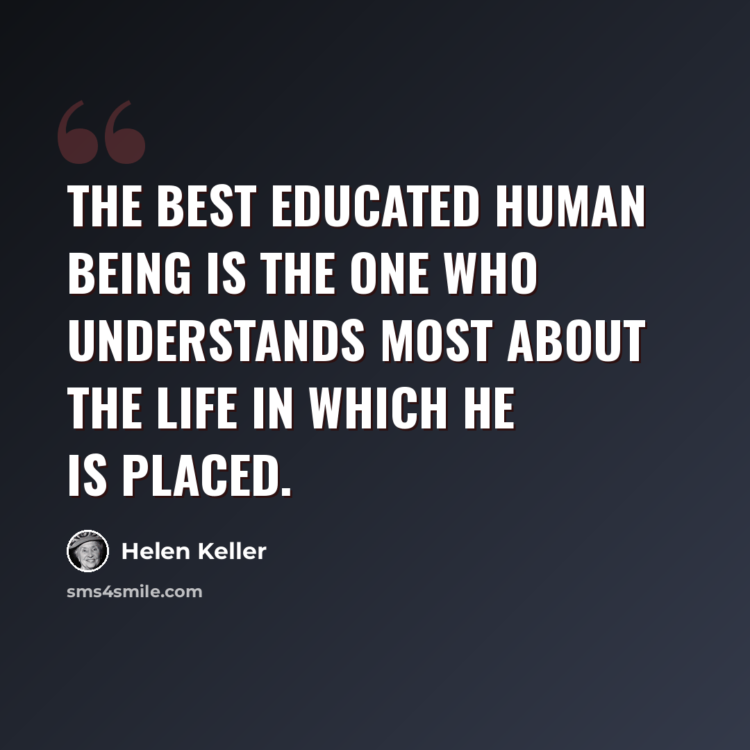 “The best educated human being is the one who understands most about the life in which he is placed.” quote by Helen Keller