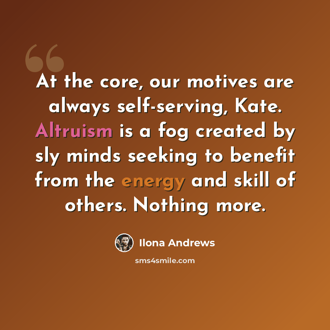 “At the core, our motives are always self-serving, Kate. Altruism is a fog created by sly minds seeking to benefit from the energy and skill of others. Nothing more.” quote by Ilona Andrews