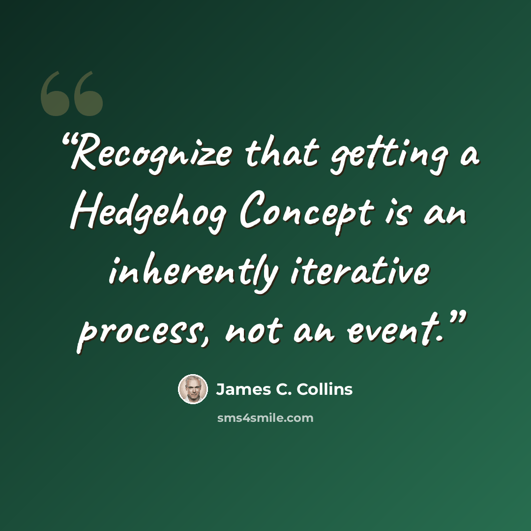 “Recognize that getting a Hedgehog Concept is an inherently iterative process, not an event.” quote by James C. Collins