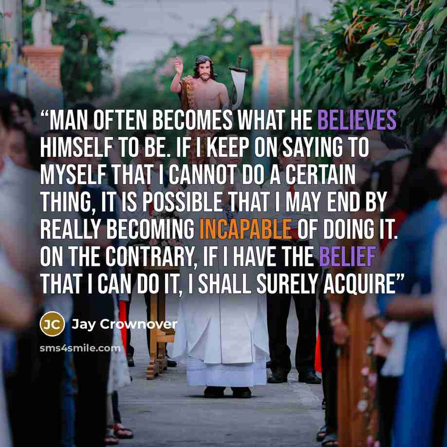 “Man often becomes what he believes himself to be. If I keep on saying to myself that I cannot do a certain thing, it is possible that I may end by really becoming incapable of doing it. On the contrary, if I have the belief that I can do it, I shall surely acquire” quote by Jay Crownover