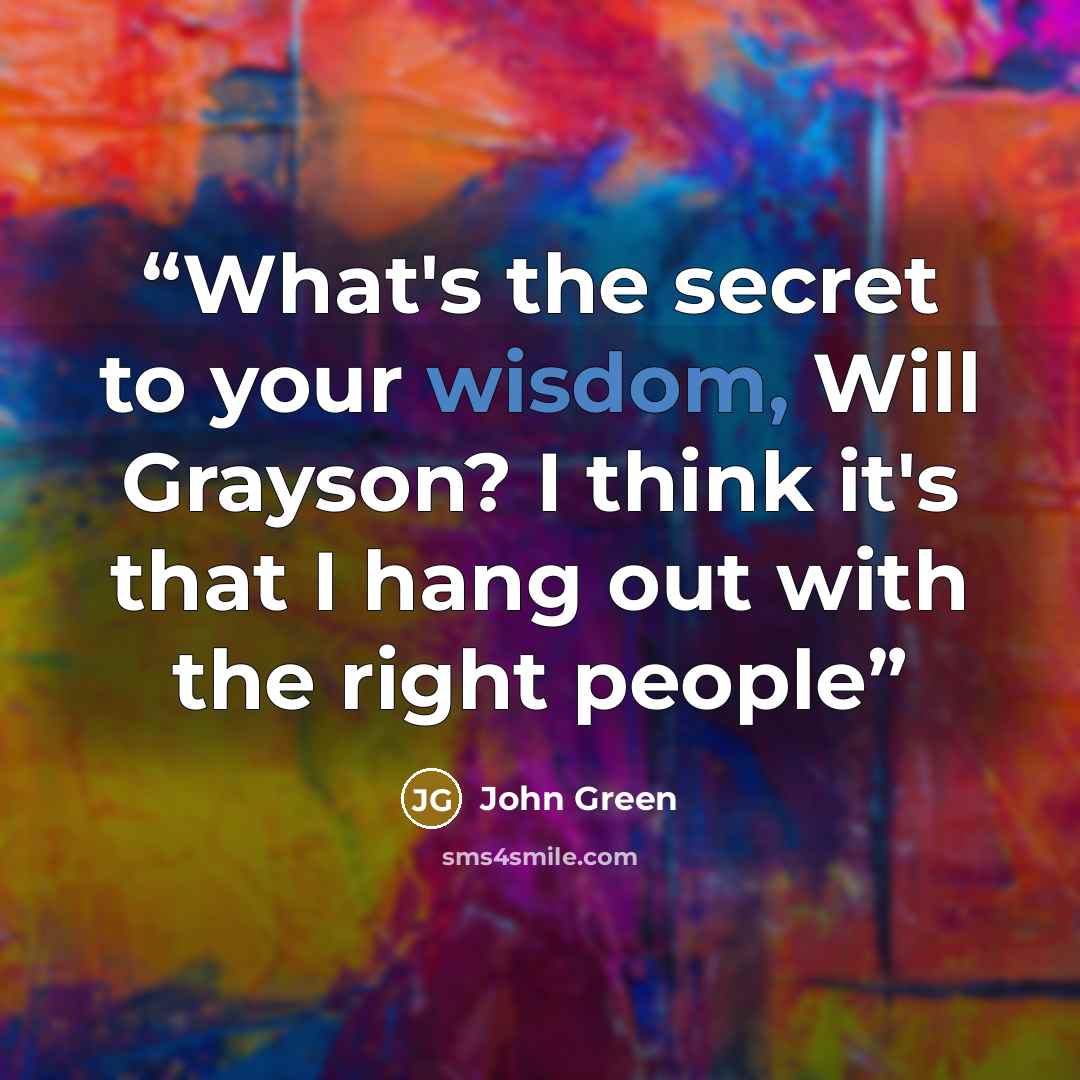 “What's the secret to your wisdom, Will Grayson? I think it's that I hang out with the right people” quote by John Green