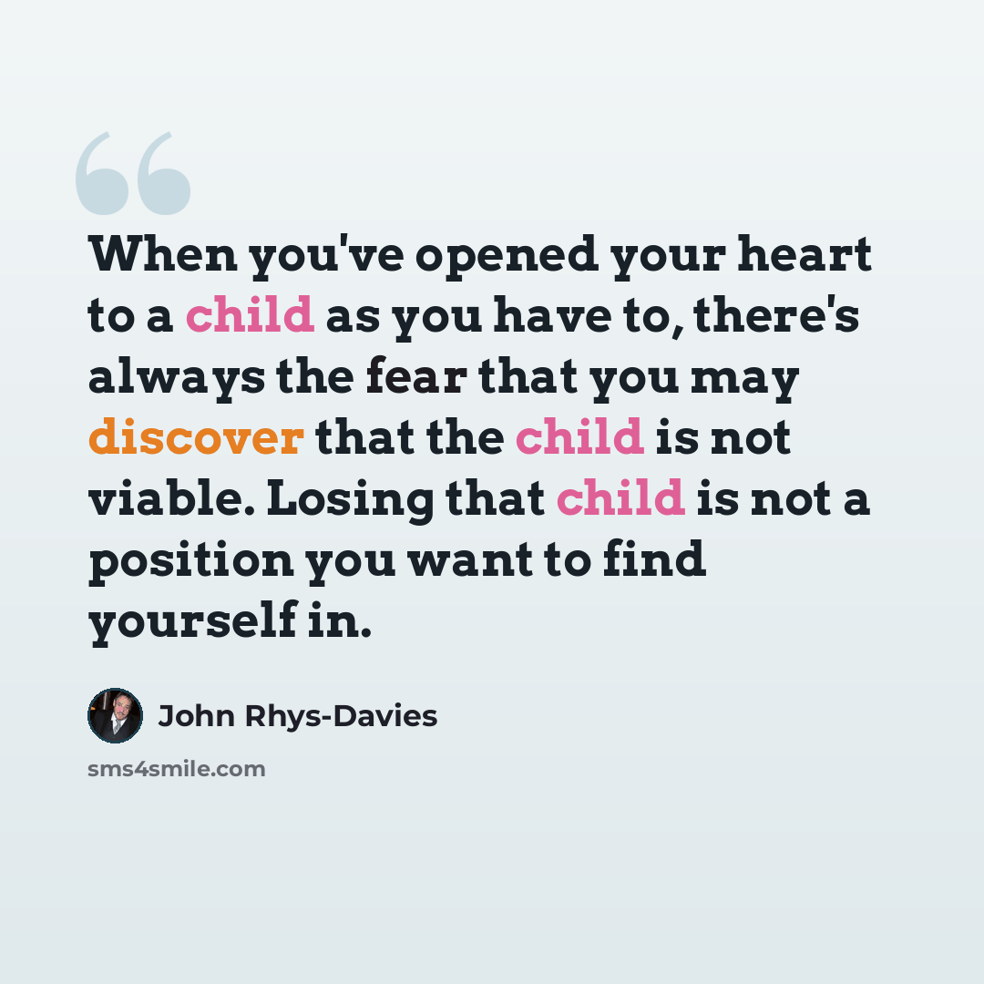 “When you've opened your heart to a child as you have to, there's always the fear that you may discover that the child is not viable. Losing that child is not a position you want to find yourself in.” quote by John Rhys-Davies