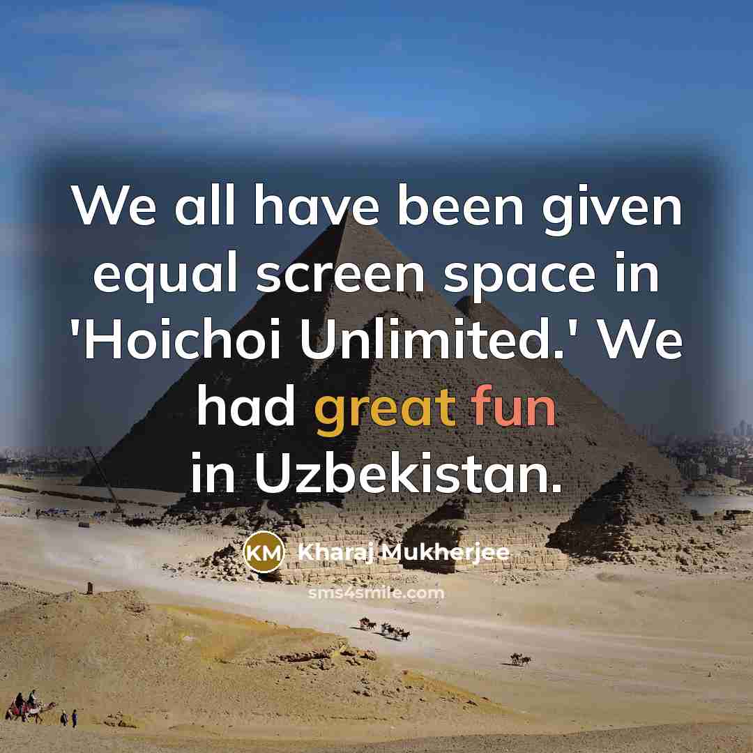 “We all have been given equal screen space in 'Hoichoi Unlimited.' We had great fun in Uzbekistan.” quote by Kharaj Mukherjee