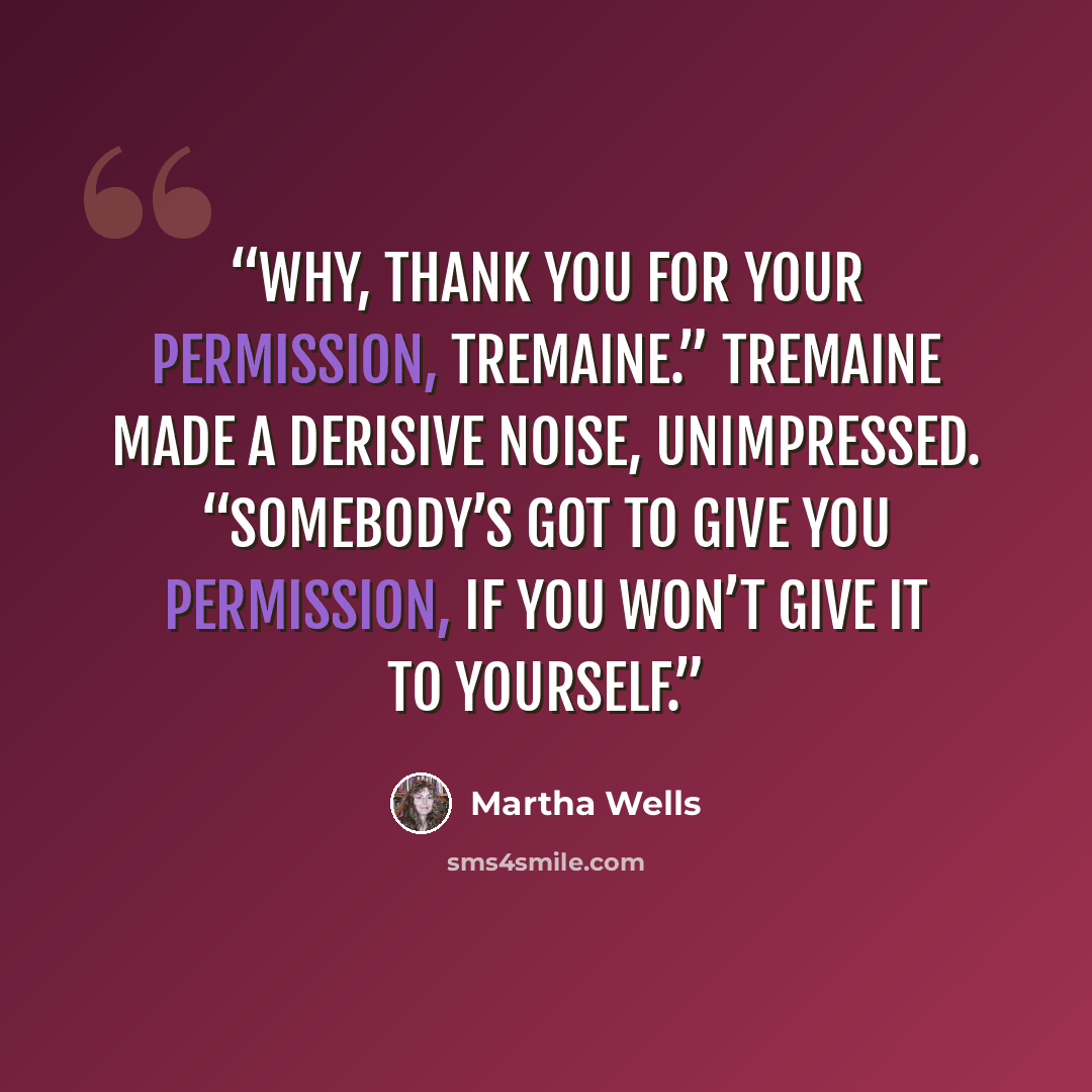 “Why, thank you for your permission, Tremaine.” Tremaine made a derisive noise, unimpressed. “Somebody’s got to give you permission, if you won’t give it to yourself.” quote by Martha Wells