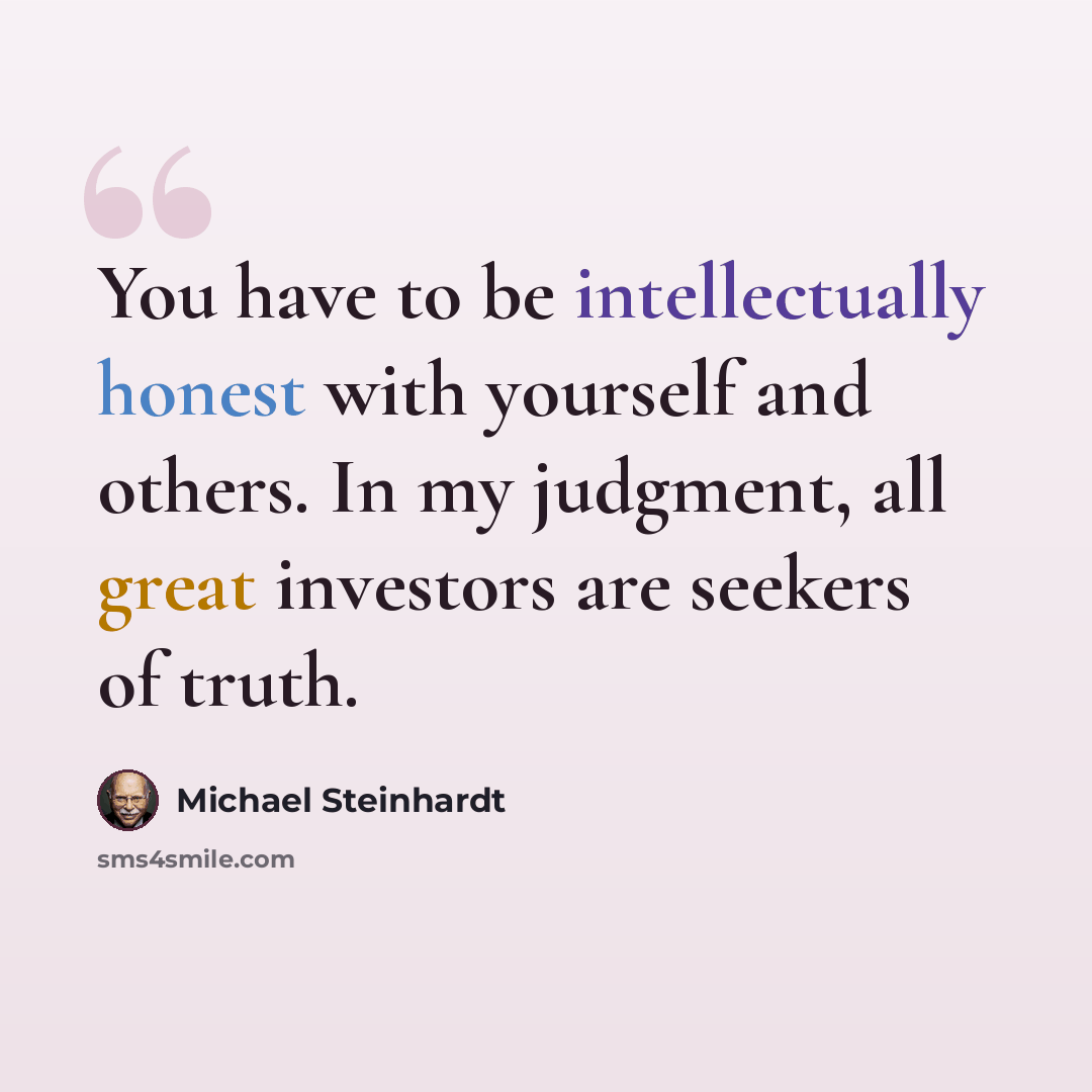 “You have to be intellectually honest with yourself and others. In my judgment, all great investors are seekers of truth.” quote by Michael Steinhardt