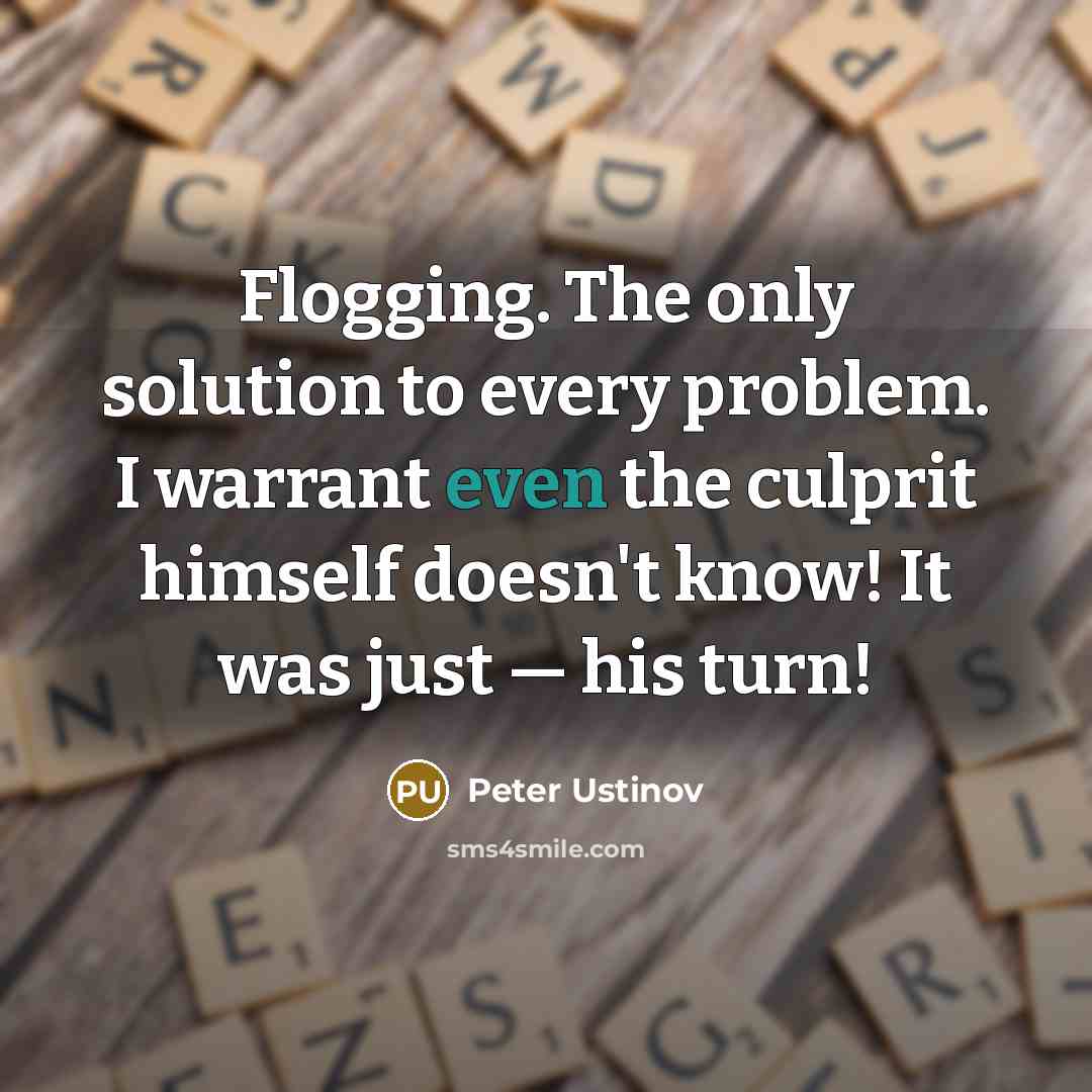 “Flogging. The only solution to every problem. I warrant even the culprit himself doesn't know! It was just — his turn!” quote by Peter Ustinov