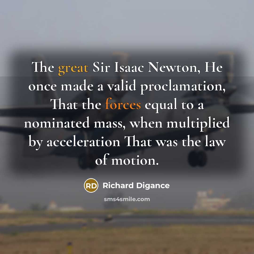 “The great Sir Isaac Newton, He once made a valid proclamation, That the forces equal to a nominated mass, when multiplied by acceleration That was the law of motion.” quote by Richard Digance