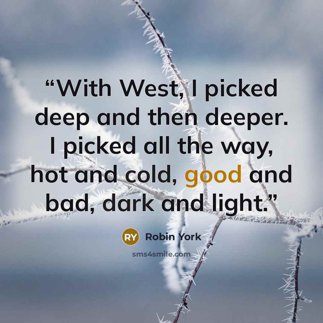 “With West, I picked deep and then deeper. I picked all the way, hot and cold, good and bad, dark and light.” quote by Robin York