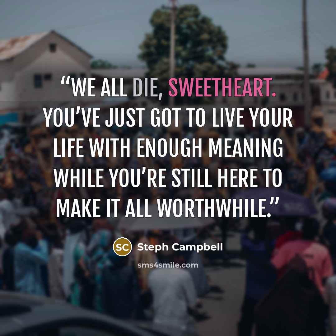 “We all die, sweetheart. You’ve just got to live your life with enough meaning while you’re still here to make it all worthwhile.” quote by Steph Campbell