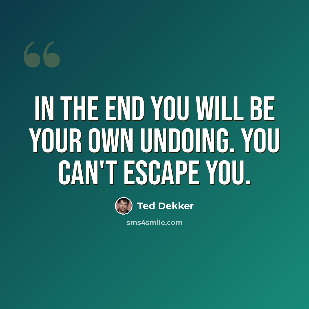 “In the end you will be your own undoing. You can't escape you.” quote by Ted Dekker
