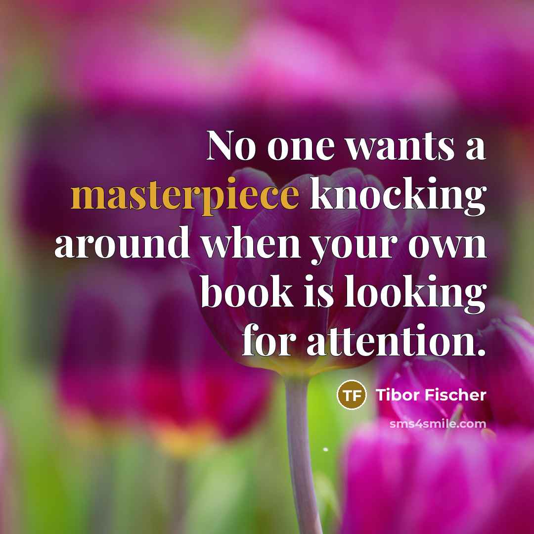 “No one wants a masterpiece knocking around when your own book is looking for attention.” quote by Tibor Fischer