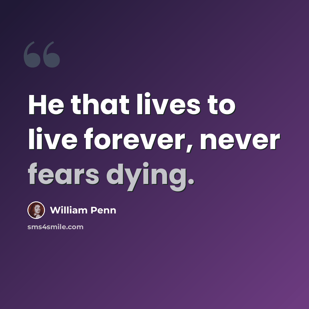 “He that lives to live forever, never fears dying.” quote by William Penn