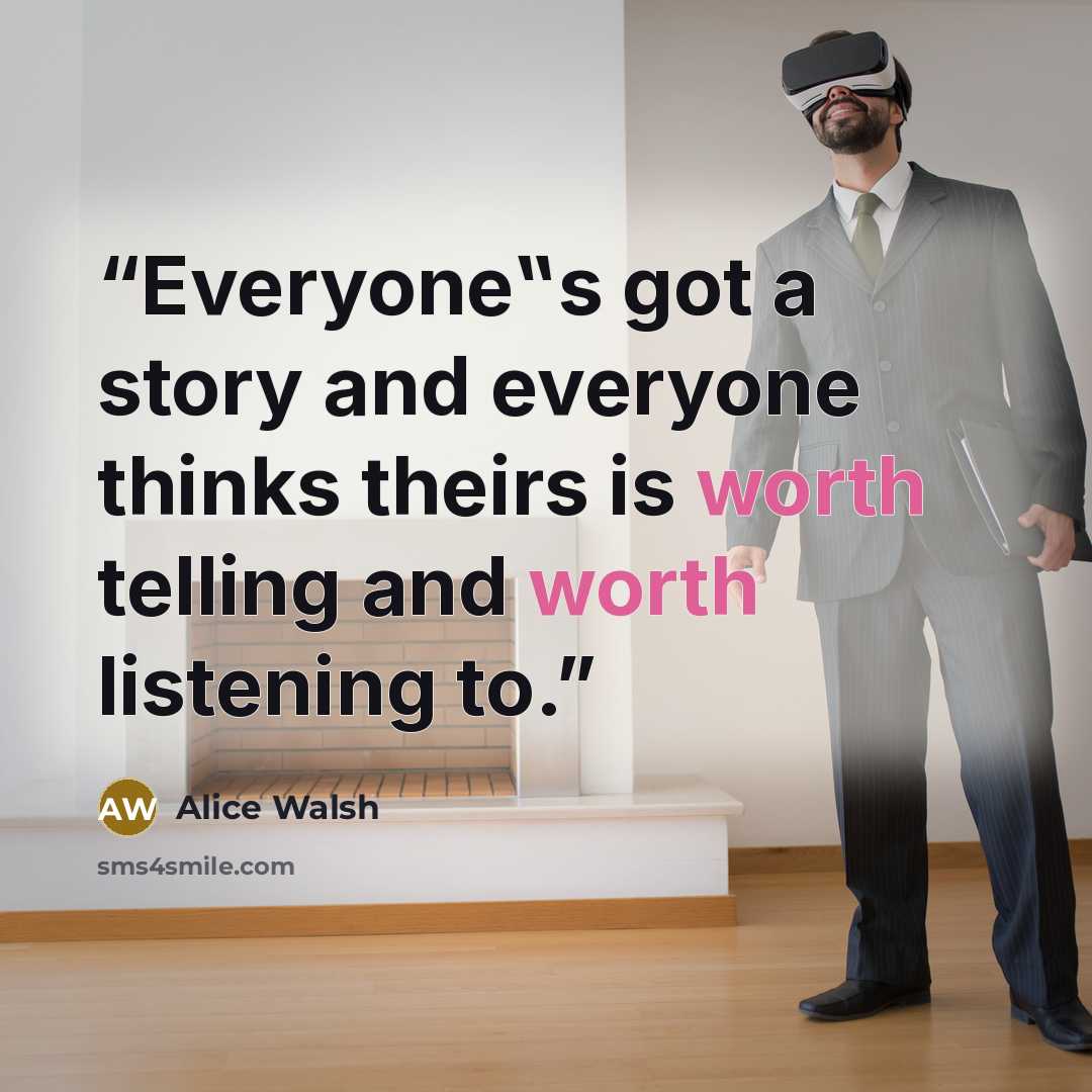 “Everyone‟s got a story and everyone thinks theirs is worth telling and worth listening to.” quote by Alice Walsh