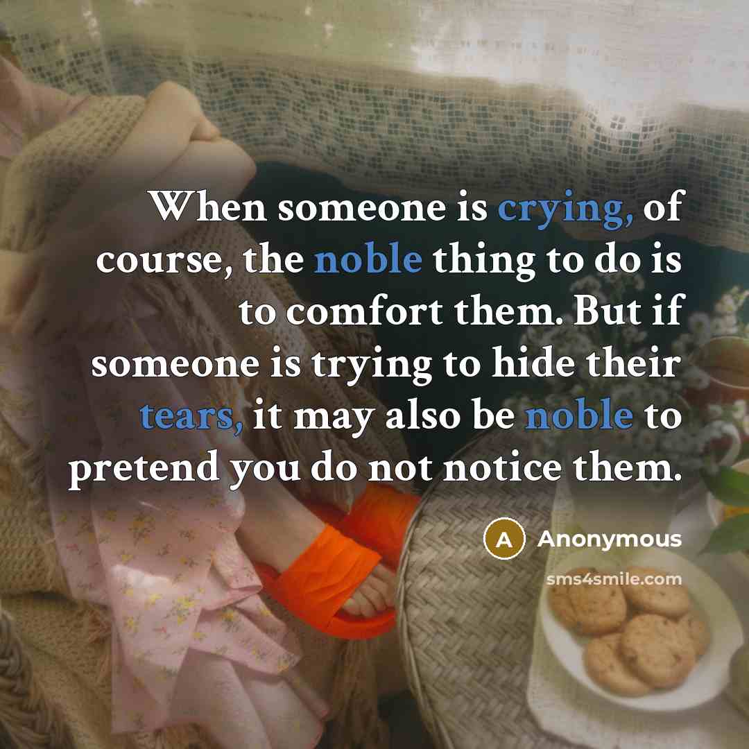 “When someone is crying, of course, the noble thing to do is to comfort them. But if someone is trying to hide their tears, it may also be noble to pretend you do not notice them.” quote by Anonymous