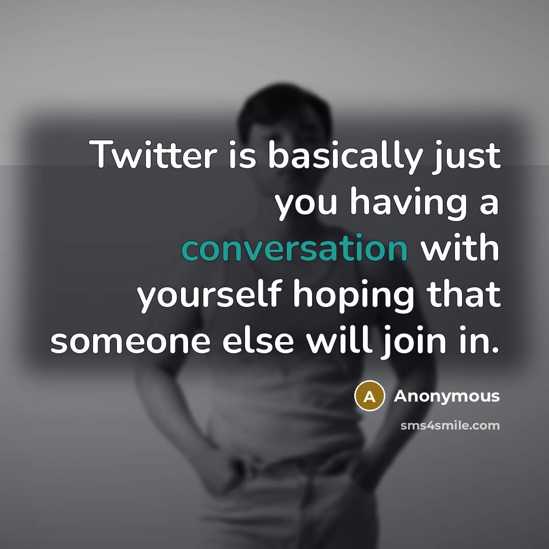 “Twitter is basically just you having a conversation with yourself hoping that someone else will join in.” quote by Anonymous