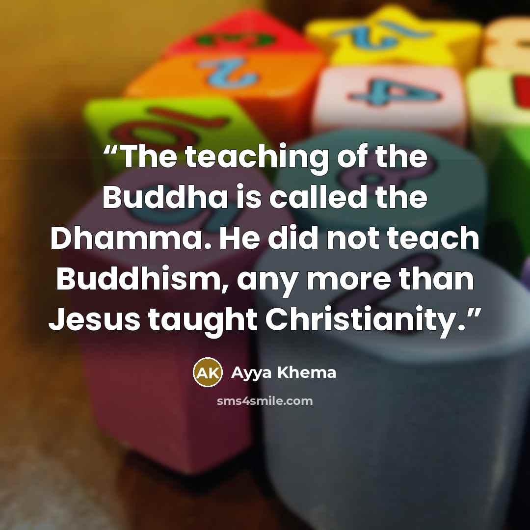 “The teaching of the Buddha is called the Dhamma. He did not teach Buddhism, any more than Jesus taught Christianity.” quote by Ayya Khema