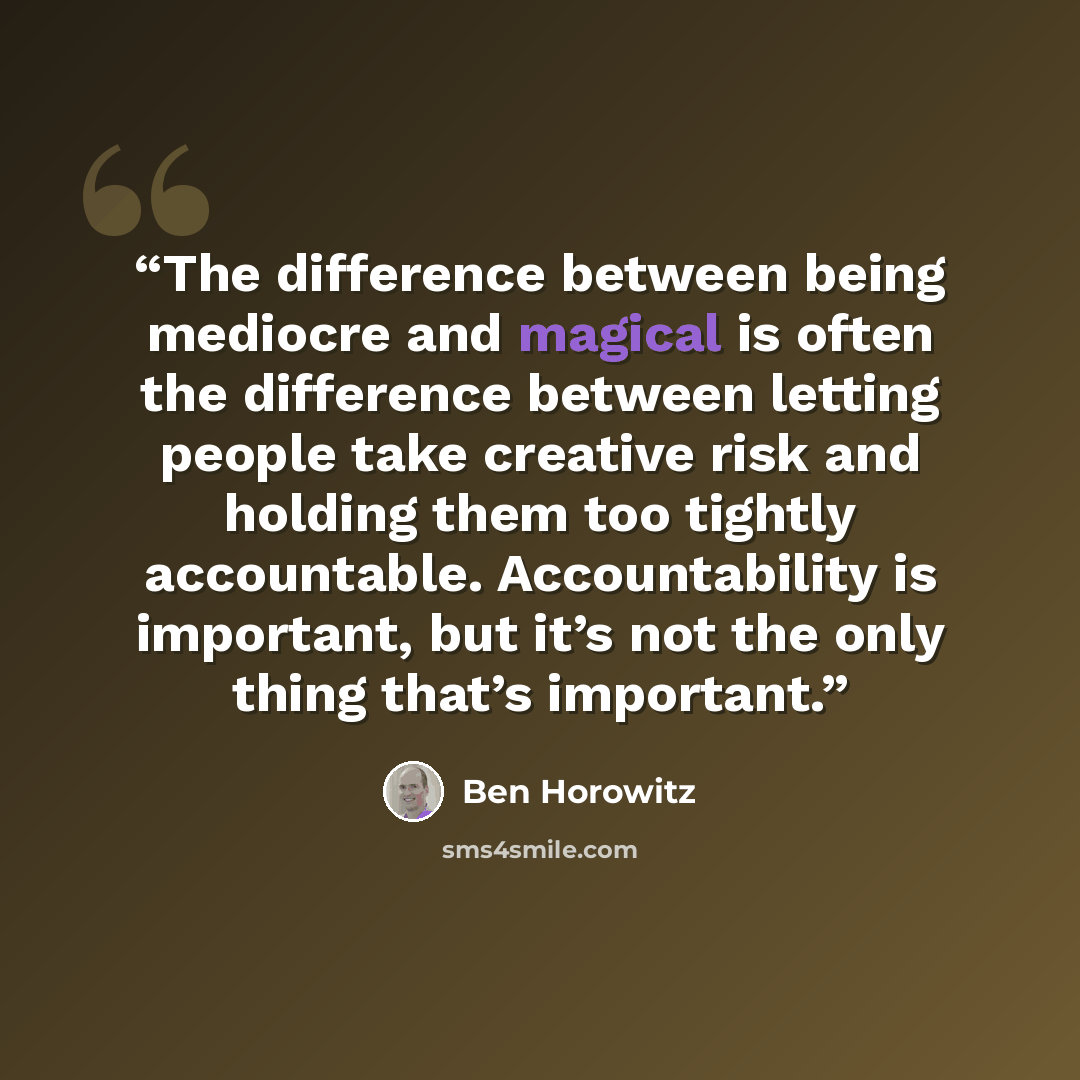 “The difference between being mediocre and magical is often the difference between letting people take creative risk and holding them too tightly accountable. Accountability is important, but it’s not the only thing that’s important.” quote by Ben Horowitz
