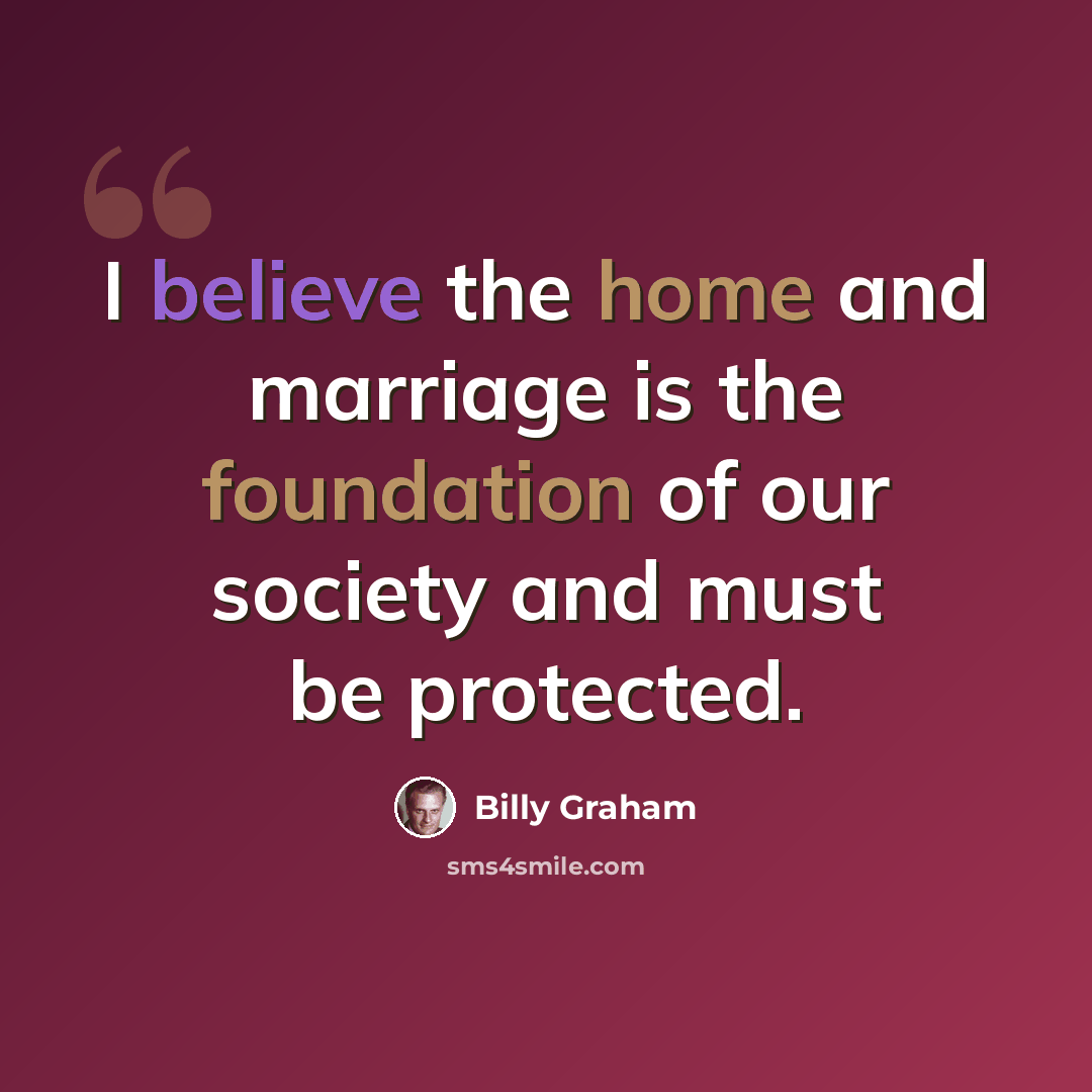 “I believe the home and marriage is the foundation of our society and must be protected.” quote by Billy Graham