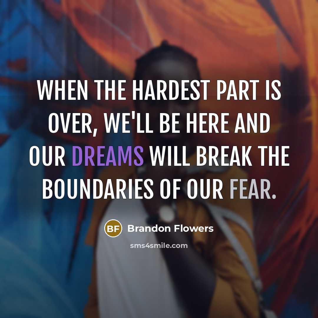 “When the hardest part is over, we'll be here and our dreams will break the boundaries of our fear.” quote by Brandon Flowers