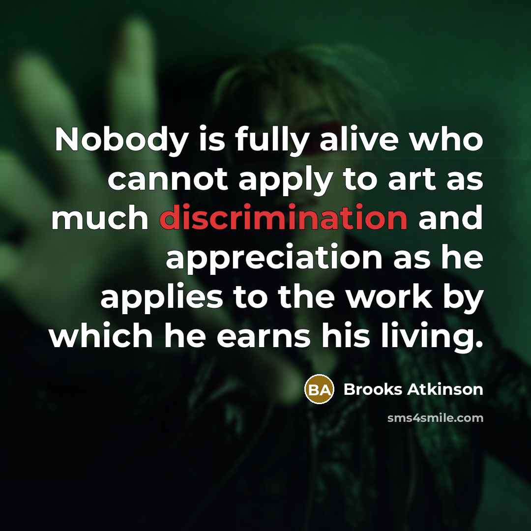 “Nobody is fully alive who cannot apply to art as much discrimination and appreciation as he applies to the work by which he earns his living.” quote by Brooks Atkinson