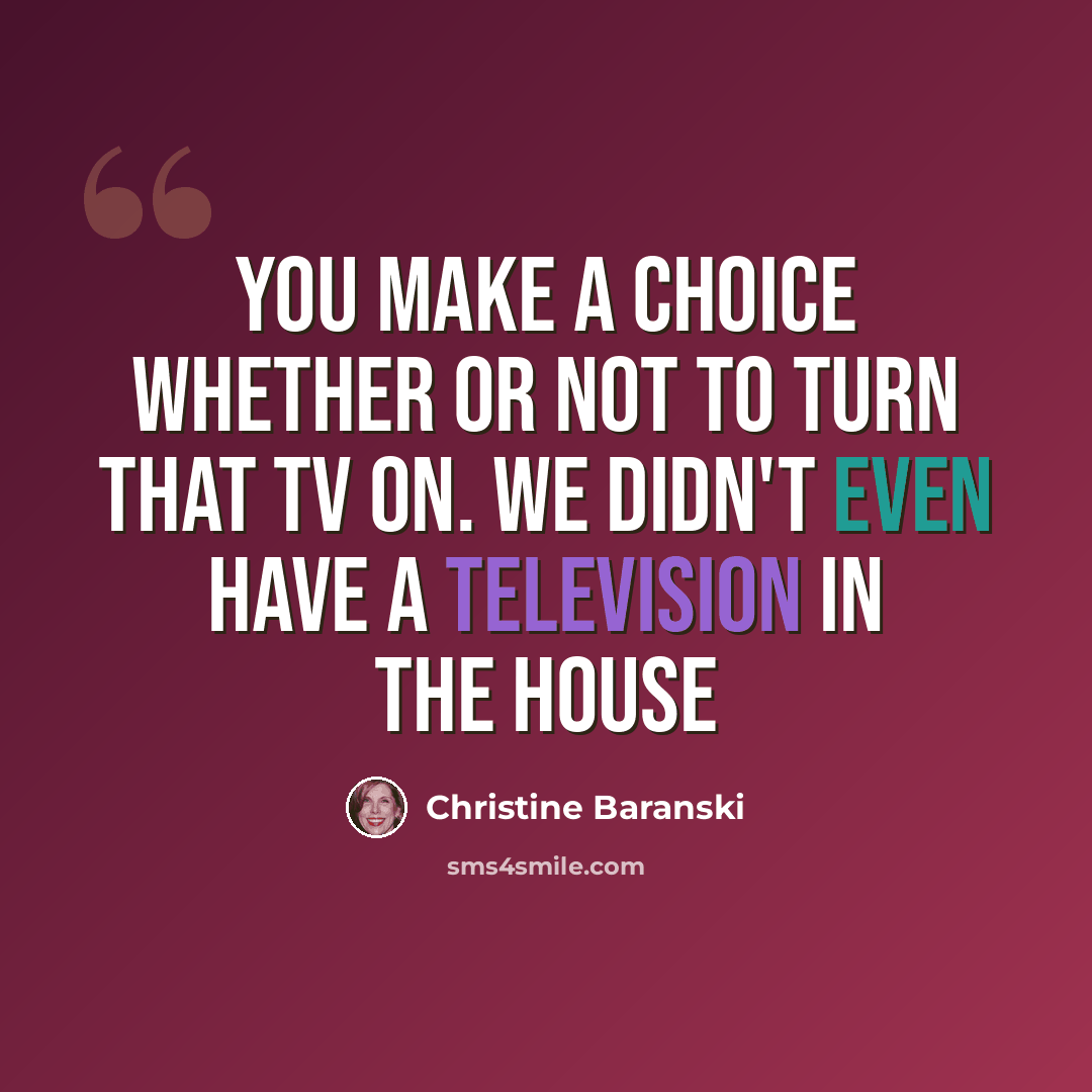“You make a choice whether or not to turn that TV on. We didn't even have a television in the house” quote by Christine Baranski