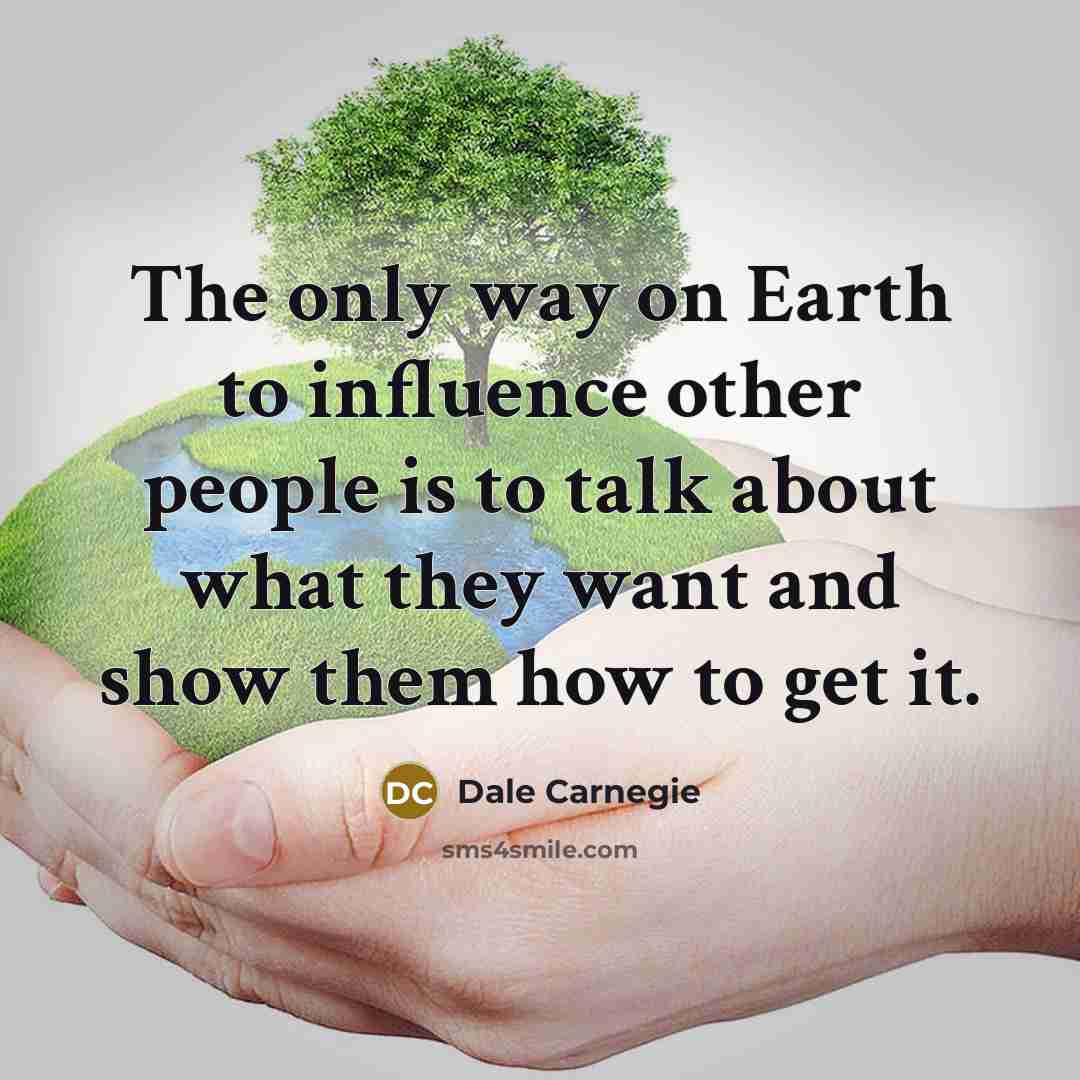 “The only way on Earth to influence other people is to talk about what they want and show them how to get it.” quote by Dale Carnegie