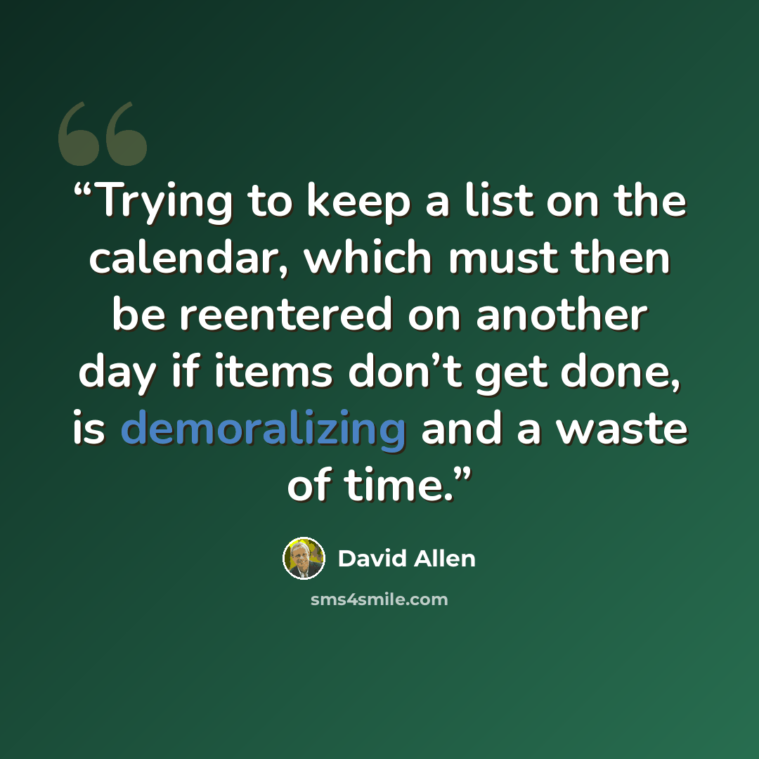 “Trying to keep a list on the calendar, which must then be reentered on another day if items don’t get done, is demoralizing and a waste of time.” quote by David Allen