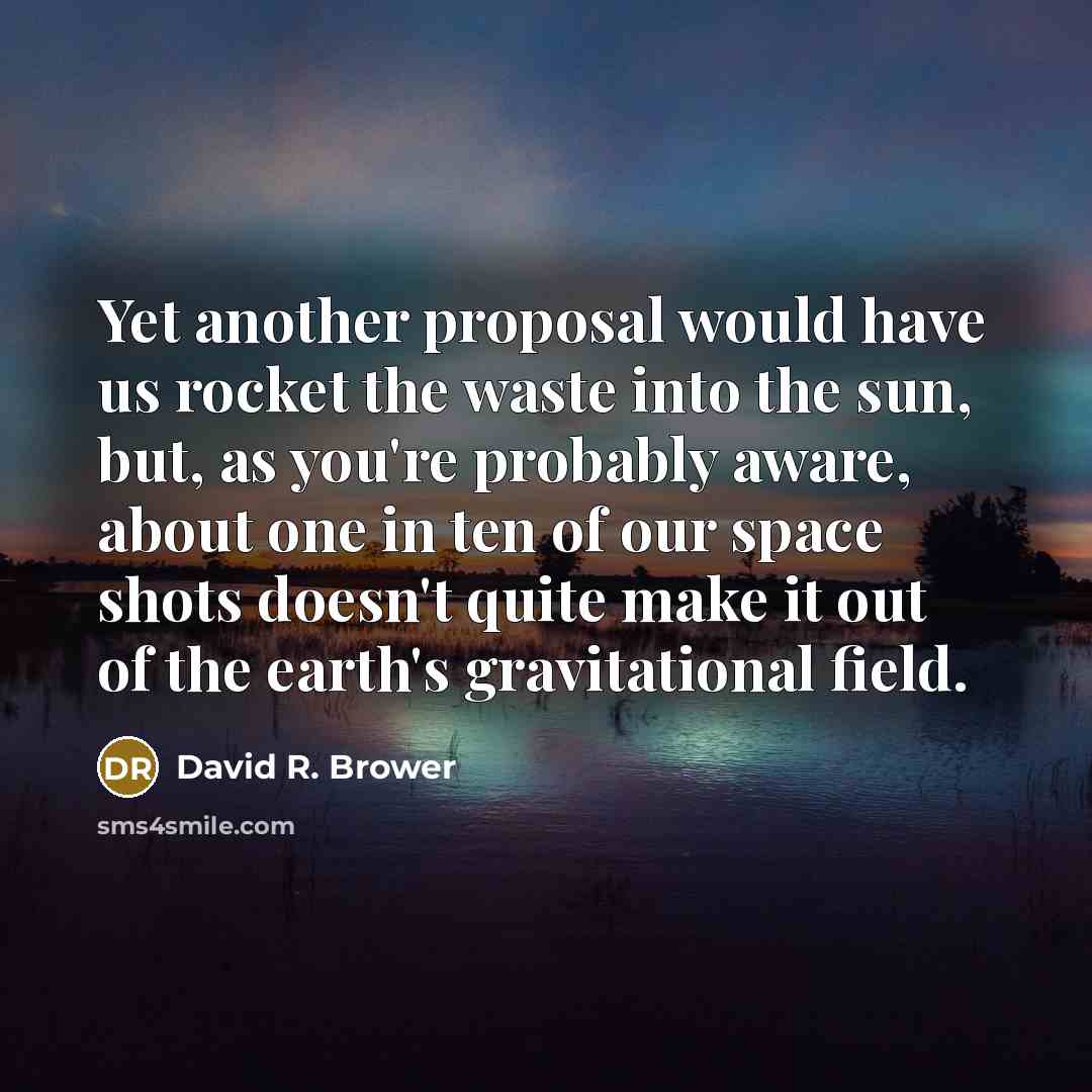 “Yet another proposal would have us rocket the waste into the sun, but, as you're probably aware, about one in ten of our space shots doesn't quite make it out of the earth's gravitational field.” quote by David R. Brower