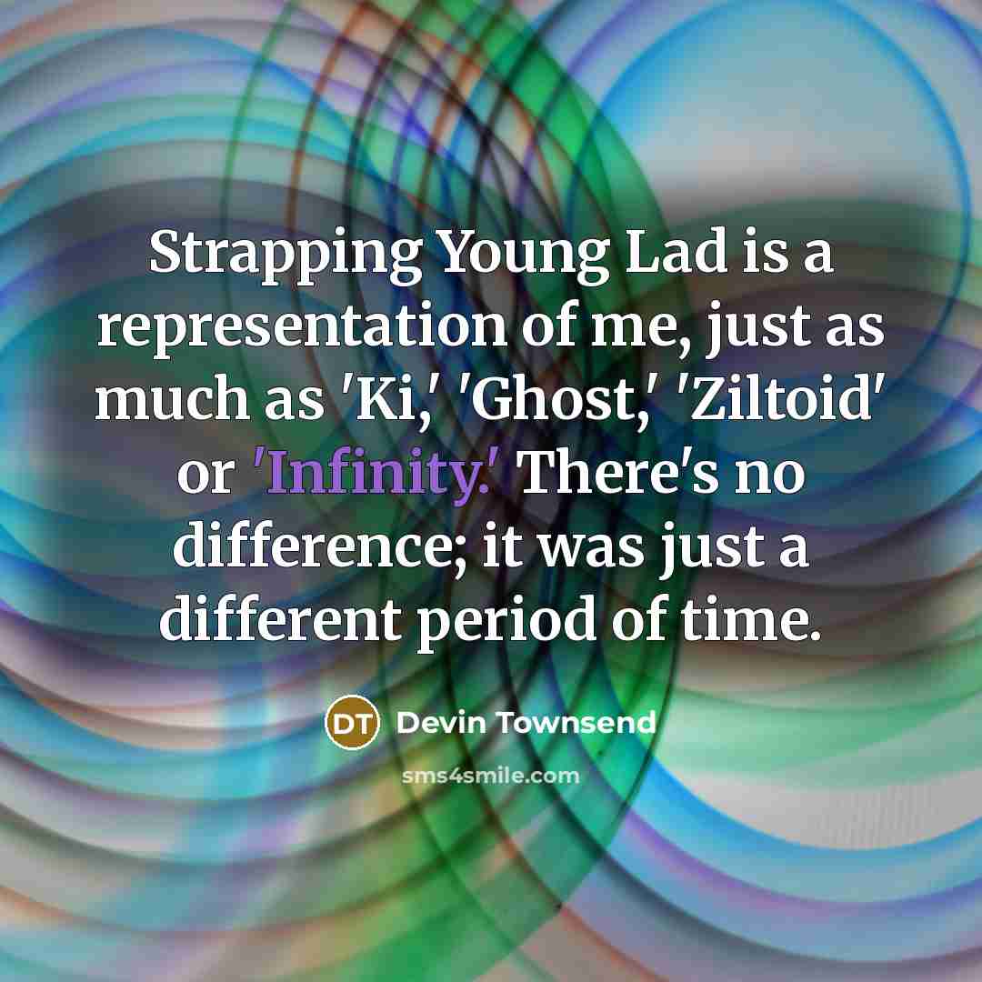 “Strapping Young Lad is a representation of me, just as much as 'Ki,' 'Ghost,' 'Ziltoid' or 'Infinity.' There's no difference; it was just a different period of time.” quote by Devin Townsend