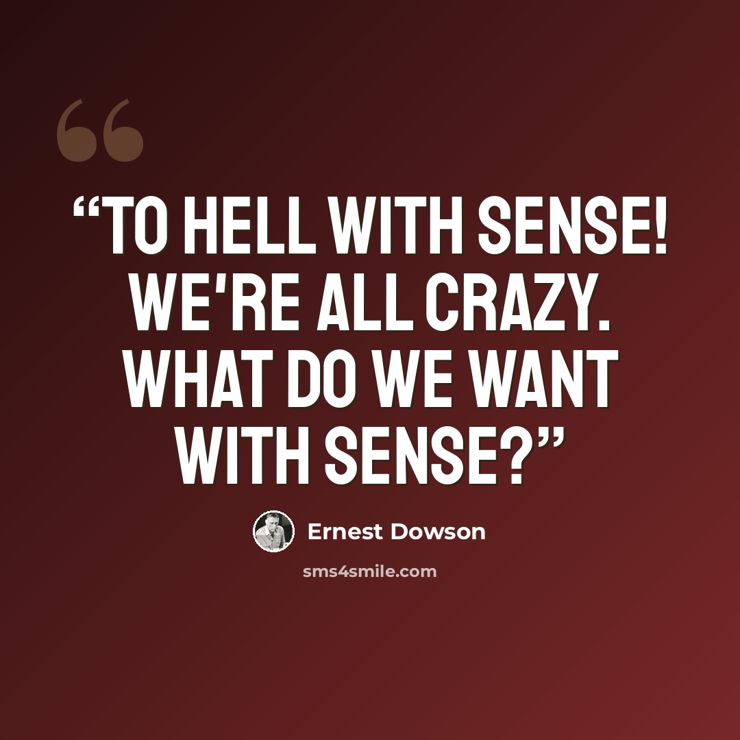 “To hell with sense! We're all crazy. What do we want with sense?” quote by Ernest Dowson