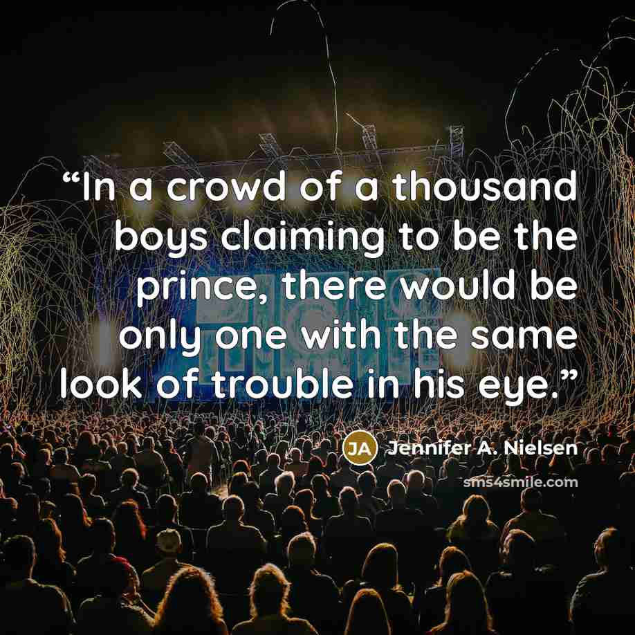 “In a crowd of a thousand boys claiming to be the prince, there would be only one with the same look of trouble in his eye.” quote by Jennifer A. Nielsen