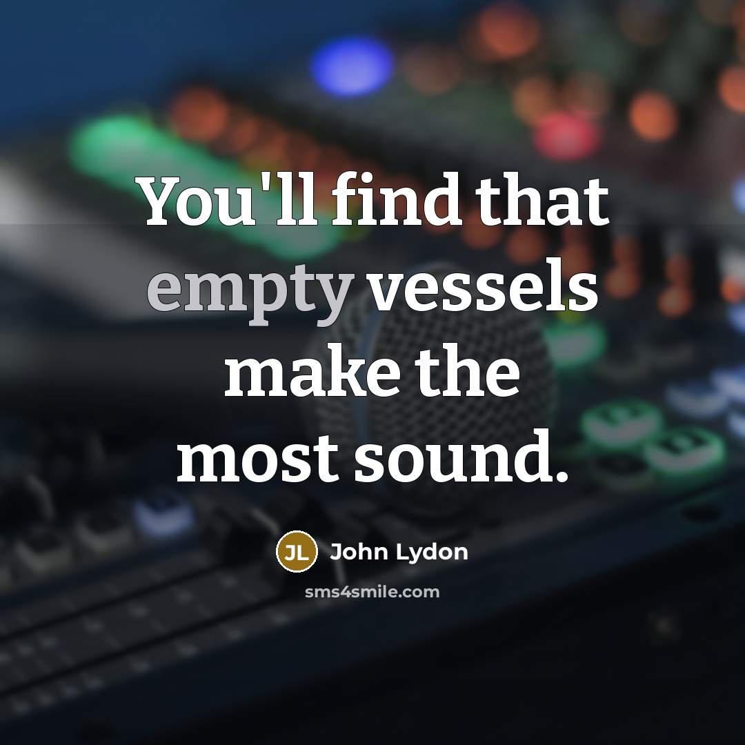 “You'll find that empty vessels make the most sound.” quote by John Lydon