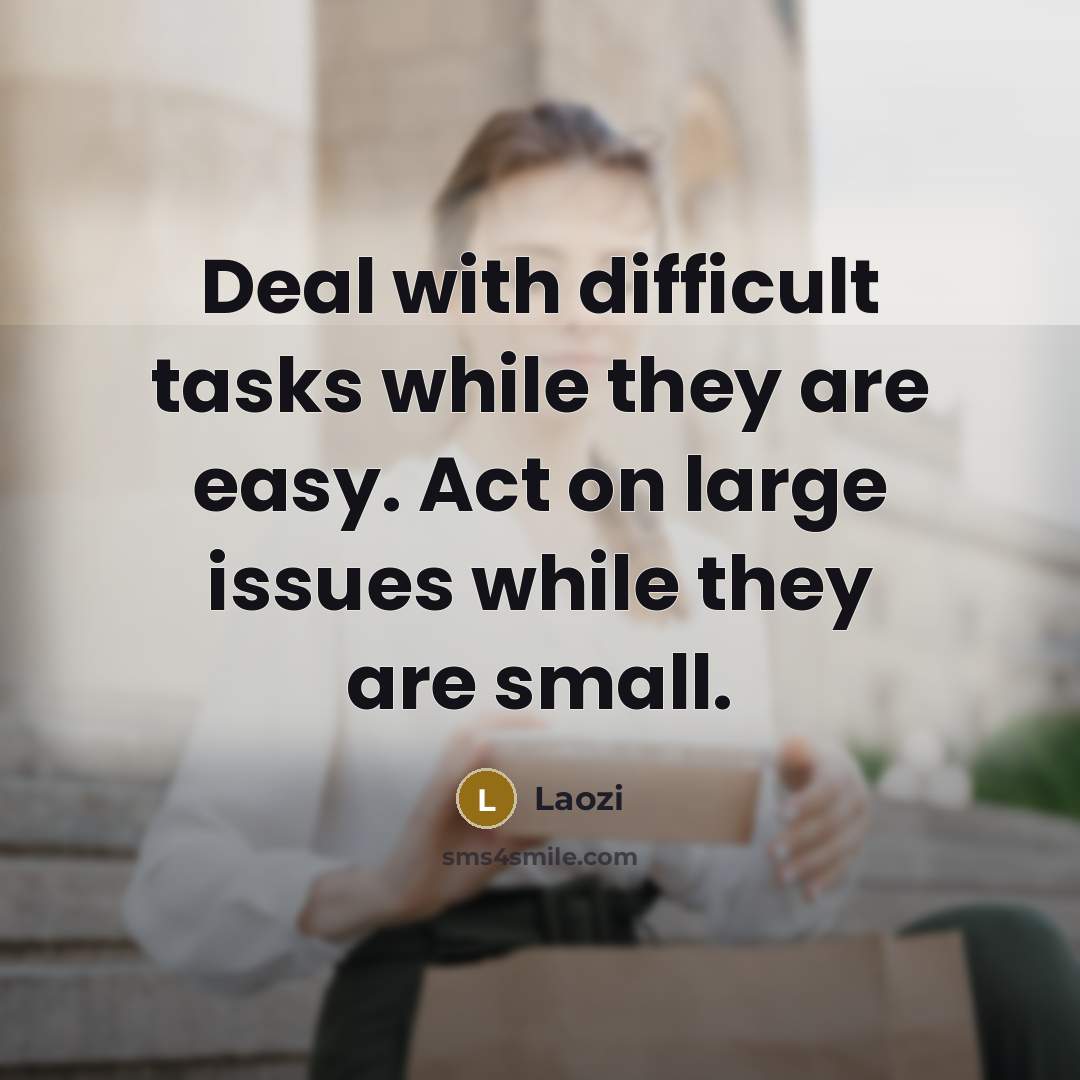 “Deal with difficult tasks while they are easy. Act on large issues while they are small.” quote by Laozi