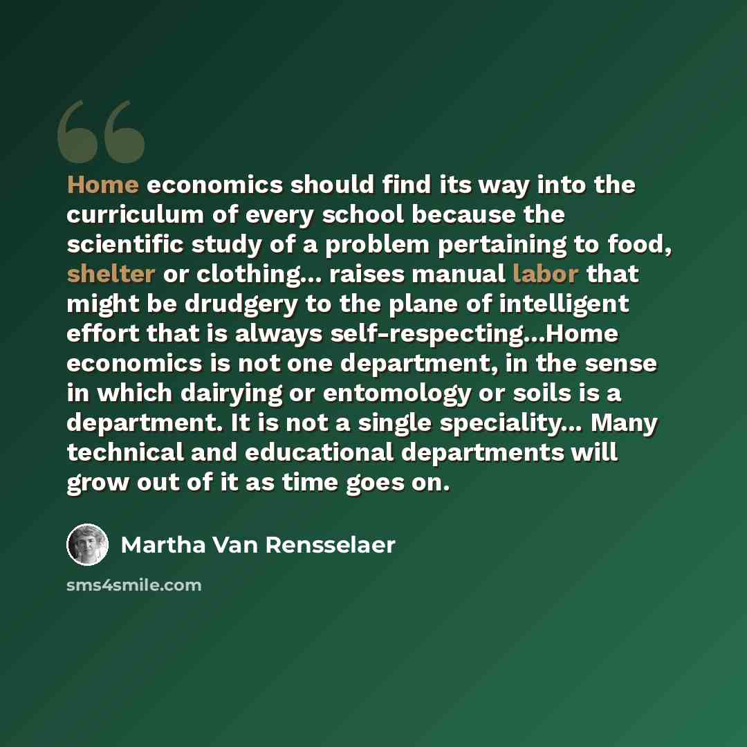 “Home economics should find its way into the curriculum of every school because the scientific study of a problem pertaining to food, shelter or clothing... raises manual labor that might be drudgery to the plane of intelligent effort that is always self-respecting...Home economics is not one…” quote by Martha Van Rensselaer