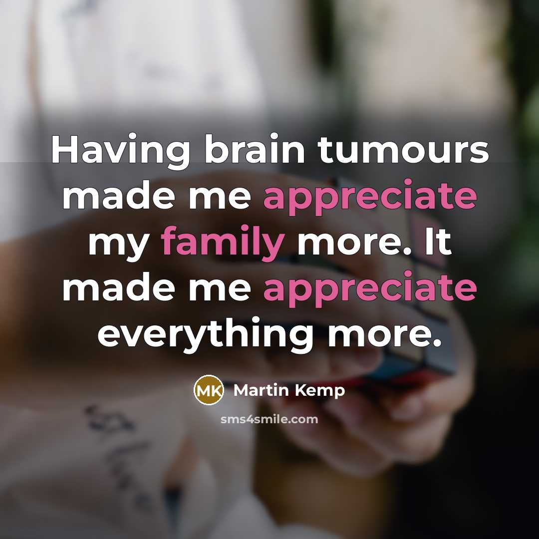 “Having brain tumours made me appreciate my family more. It made me appreciate everything more.” quote by Martin Kemp