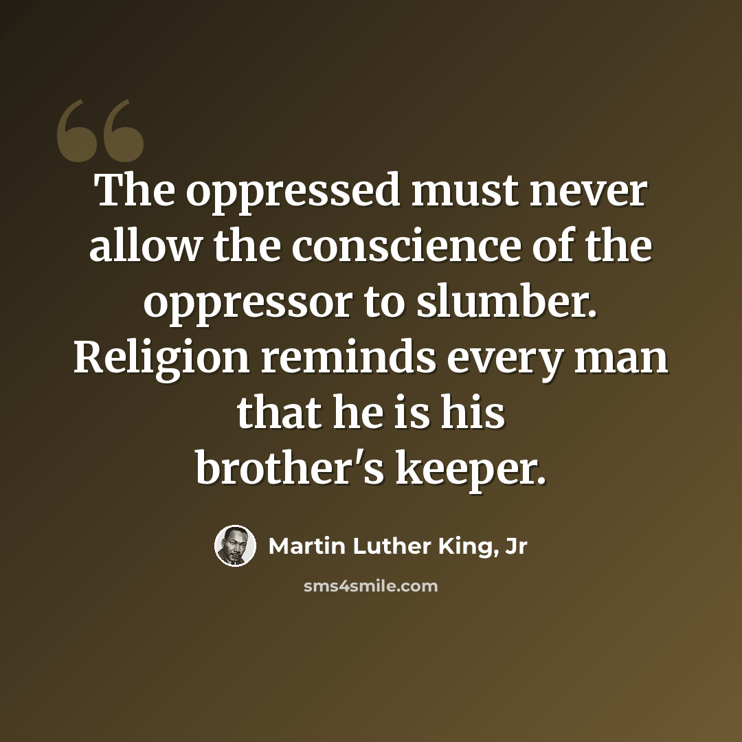 “The oppressed must never allow the conscience of the oppressor to slumber. Religion reminds every man that he is his brother's keeper.” quote by Martin Luther King, Jr