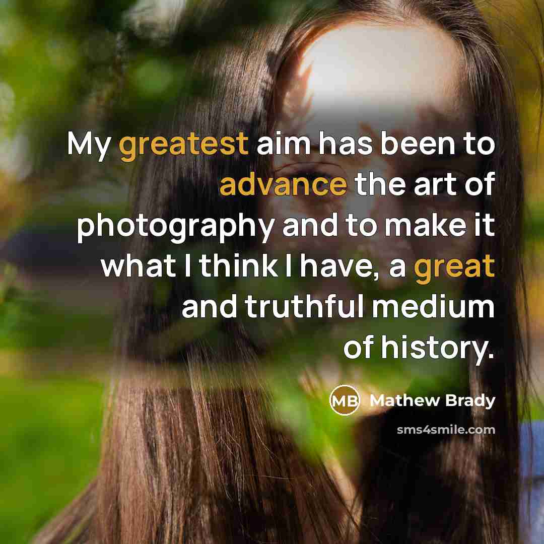 “My greatest aim has been to advance the art of photography and to make it what I think I have, a great and truthful medium of history.” quote by Mathew Brady