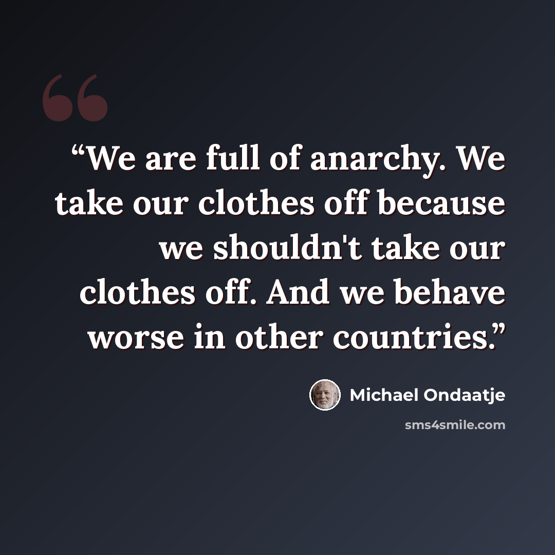 “We are full of anarchy. We take our clothes off because we shouldn't take our clothes off. And we behave worse in other countries.” quote by Michael Ondaatje