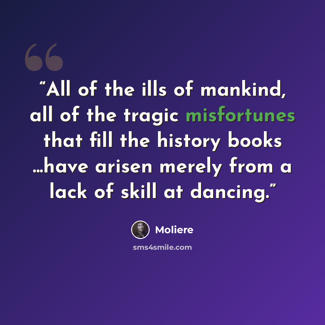 “All of the ills of mankind, all of the tragic misfortunes that fill the history books ...have arisen merely from a lack of skill at dancing.” quote by Molière